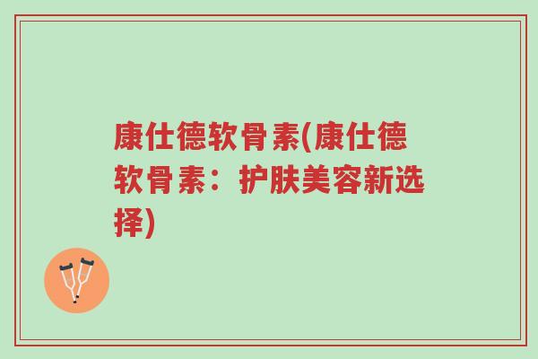 康仕德软骨素(康仕德软骨素：护肤美容新选择)-第1张图片-超越