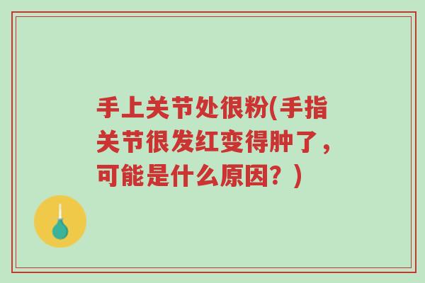 手上关节处很粉(手指关节很发红变得肿了,可能是什么原因?)-第1张图片-超越 手上关节处很粉(手指关节很发红变得肿了,可能是什么原因?)-第1张图片-超越