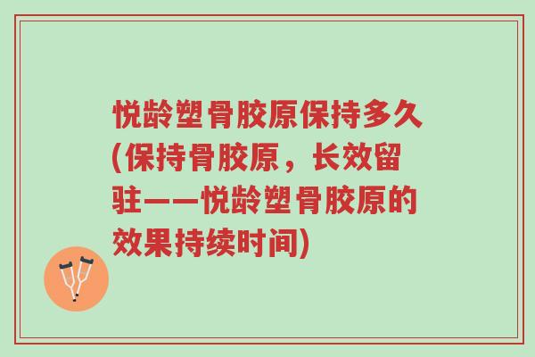 悦龄塑骨胶原保持多久(保持骨胶原,长效留驻——悦龄塑骨胶原的效果持续时间)-第1张图片-超越 悦龄塑骨胶原保持多久(保持骨胶原,长效留驻——悦龄塑骨胶原的效果持续时间)-第1张图片-超越
