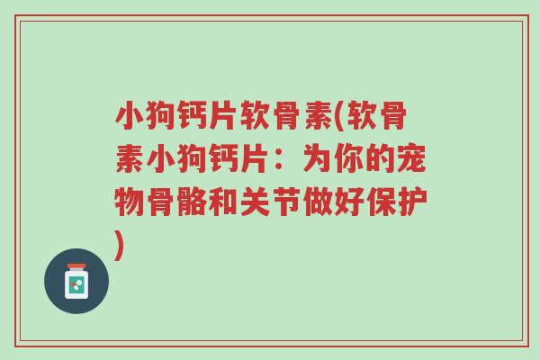 小狗钙片软骨素(软骨素小狗钙片:为你的宠物骨骼和关节做好保护)-第1张图片-超越 小狗钙片软骨素(软骨素小狗钙片:为你的宠物骨骼和关节做好保护)-第1张图片-超越