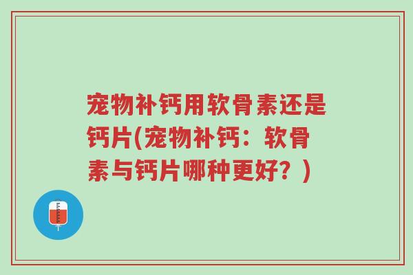 宠物补钙用软骨素还是钙片(宠物补钙:软骨素与钙片哪种更好?)-第1张图片-超越 宠物补钙用软骨素还是钙片(宠物补钙:软骨素与钙片哪种更好?)-第1张图片-超越
