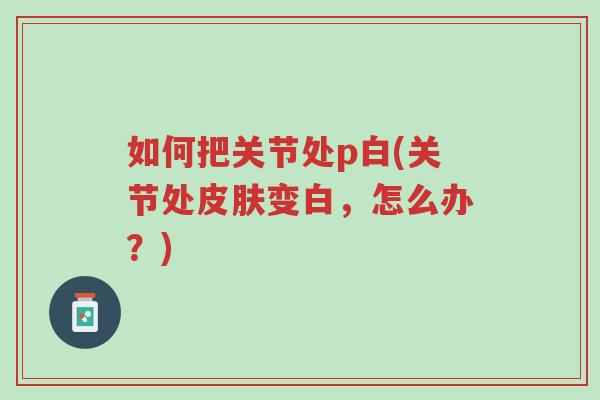 如何把关节处p白(关节处皮肤变白,怎么办?)-第1张图片-超越 如何把关节处p白(关节处皮肤变白,怎么办?)-第1张图片-超越