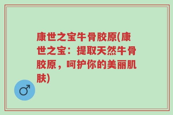 康世之宝牛骨胶原(康世之宝:提取天然牛骨胶原,呵护你的美丽肌肤)-第1张图片-超越 康世之宝牛骨胶原(康世之宝:提取天然牛骨胶原,呵护你的美丽肌肤)-第1张图片-超越