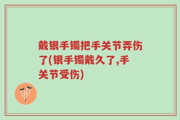 戴银手镯把手关节弄伤了(银手镯戴久了,手关节受伤)-第1张图片-超越 戴银手镯把手关节弄伤了(银手镯戴久了,手关节受伤)-第1张图片-超越