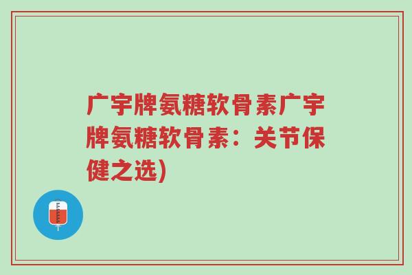 广宇牌氨糖软骨素广宇牌氨糖软骨素:关节保健之选)-第1张图片-超越 广宇牌氨糖软骨素广宇牌氨糖软骨素:关节保健之选)-第1张图片-超越