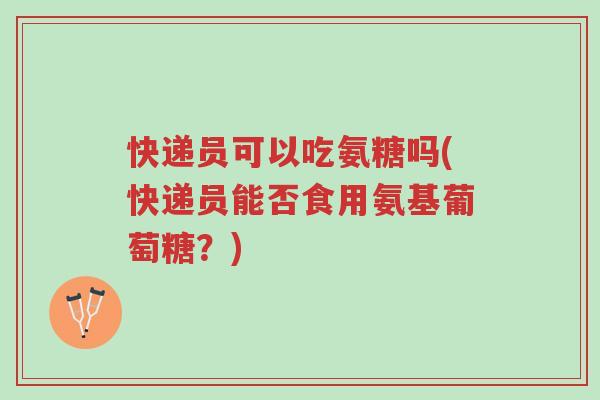 快递员可以吃氨糖吗(快递员能否食用氨基葡萄糖?)-第1张图片-超越 快递员可以吃氨糖吗(快递员能否食用氨基葡萄糖?)-第1张图片-超越