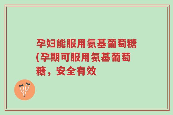 孕妇能服用氨基葡萄糖(孕期可服用氨基葡萄糖,安全有效-第1张图片-超越 孕妇能服用氨基葡萄糖(孕期可服用氨基葡萄糖,安全有效-第1张图片-超越