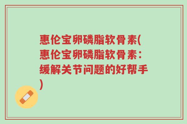 惠伦宝卵磷脂软骨素(惠伦宝卵磷脂软骨素：缓解关节问题的好帮手)-第1张图片-超越