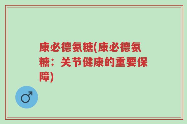 康必德氨糖(康必德氨糖:关节健康的重要保障)-第1张图片-超越 康必德氨糖(康必德氨糖:关节健康的重要保障)-第1张图片-超越