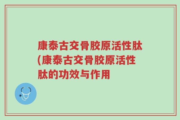 康泰古交骨胶原活性肽(康泰古交骨胶原活性肽的功效与作用-第1张图片-超越 康泰古交骨胶原活性肽(康泰古交骨胶原活性肽的功效与作用-第1张图片-超越