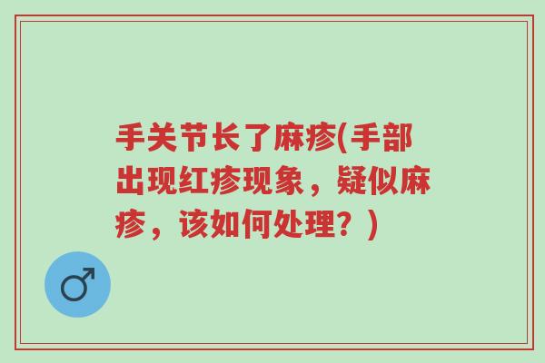 手关节长了麻疹(手部出现红疹现象,疑似麻疹,该如何处理?)-第1张图片-超越 手关节长了麻疹(手部出现红疹现象,疑似麻疹,该如何处理?)-第1张图片-超越