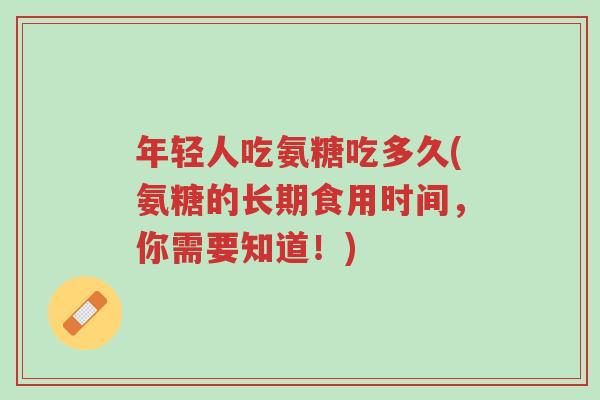年轻人吃氨糖吃多久(氨糖的长期食用时间,你需要知道!)-第1张图片-超越 年轻人吃氨糖吃多久(氨糖的长期食用时间,你需要知道!)-第1张图片-超越