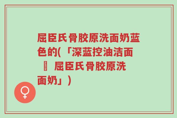 屈臣氏骨胶原洗面奶蓝色的(「深蓝控油洁面 ∣ 屈臣氏骨胶原洗面奶」)-第1张图片-超越 屈臣氏骨胶原洗面奶蓝色的(「深蓝控油洁面 ∣ 屈臣氏骨胶原洗面奶」)-第1张图片-超越