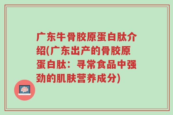 广东牛骨胶原蛋白肽介绍(广东出产的骨胶原蛋白肽:寻常食品中强劲的肌肤营养成分)-第1张图片-超越 广东牛骨胶原蛋白肽介绍(广东出产的骨胶原蛋白肽:寻常食品中强劲的肌肤营养成分)-第1张图片-超越