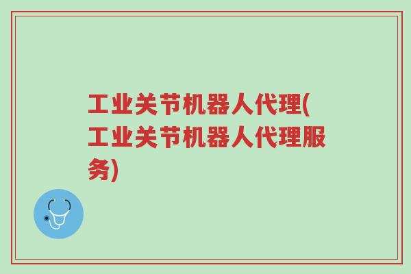 工业关节机器人代理(工业关节机器人代理服务)-第1张图片-超越