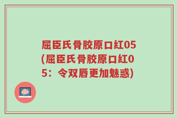屈臣氏骨胶原口红05(屈臣氏骨胶原口红05:令双唇更加魅惑)-第1张图片-超越 屈臣氏骨胶原口红05(屈臣氏骨胶原口红05:令双唇更加魅惑)-第1张图片-超越