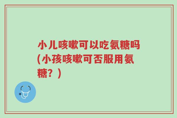 小儿咳嗽可以吃氨糖吗(小孩咳嗽可否服用氨糖?)-第1张图片-超越 小儿咳嗽可以吃氨糖吗(小孩咳嗽可否服用氨糖?)-第1张图片-超越