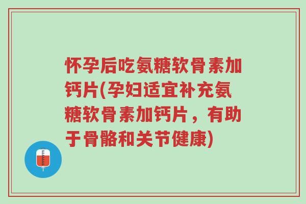 怀孕后吃氨糖软骨素加钙片(孕妇适宜补充氨糖软骨素加钙片,有助于骨骼和关节健康)-第1张图片-超越 怀孕后吃氨糖软骨素加钙片(孕妇适宜补充氨糖软骨素加钙片,有助于骨骼和关节健康)-第1张图片-超越