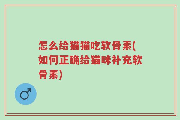 怎么给猫猫吃软骨素(如何正确给猫咪补充软骨素)-第1张图片-超越 怎么给猫猫吃软骨素(如何正确给猫咪补充软骨素)-第1张图片-超越