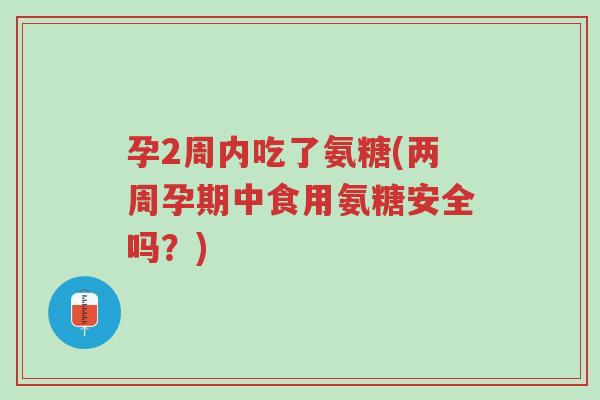 孕2周内吃了氨糖(两周孕期中食用氨糖安全吗?)-第1张图片-超越 孕2周内吃了氨糖(两周孕期中食用氨糖安全吗?)-第1张图片-超越