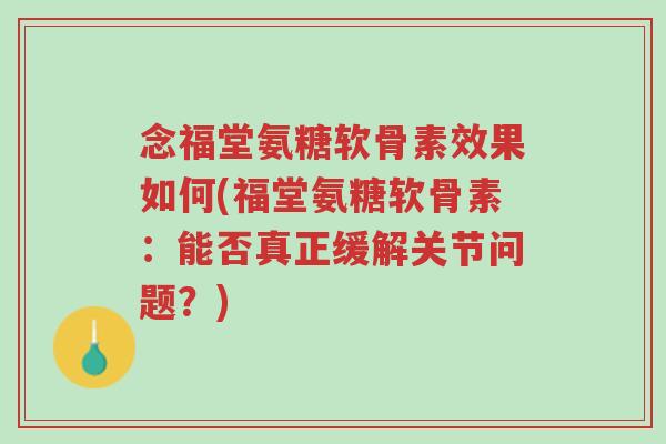 念福堂氨糖软骨素效果如何(福堂氨糖软骨素:能否真正缓解关节问题?)-第1张图片-超越 念福堂氨糖软骨素效果如何(福堂氨糖软骨素:能否真正缓解关节问题?)-第1张图片-超越