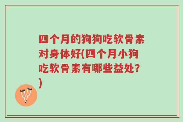 四个月的狗狗吃软骨素对身体好(四个月小狗吃软骨素有哪些益处?)-第1张图片-超越 四个月的狗狗吃软骨素对身体好(四个月小狗吃软骨素有哪些益处?)-第1张图片-超越