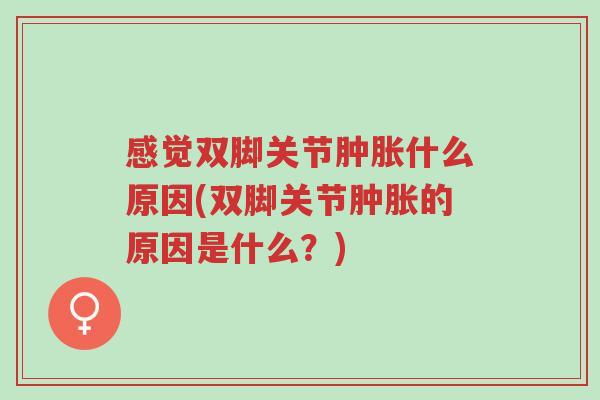 感觉双脚关节肿胀什么原因(双脚关节肿胀的原因是什么?)-第1张图片-超越 感觉双脚关节肿胀什么原因(双脚关节肿胀的原因是什么?)-第1张图片-超越