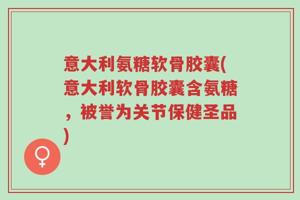 意大利氨糖软骨胶囊(意大利软骨胶囊含氨糖,被誉为关节保健圣品)-第1张图片-超越 意大利氨糖软骨胶囊(意大利软骨胶囊含氨糖,被誉为关节保健圣品)-第1张图片-超越
