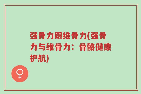 强骨力跟维骨力(强骨力与维骨力:骨骼健康护航)-第1张图片-超越 强骨力跟维骨力(强骨力与维骨力:骨骼健康护航)-第1张图片-超越
