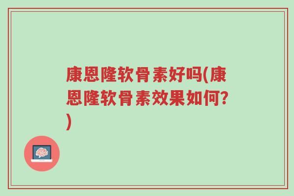 康恩隆软骨素好吗(康恩隆软骨素效果如何?)-第1张图片-超越 康恩隆软骨素好吗(康恩隆软骨素效果如何?)-第1张图片-超越