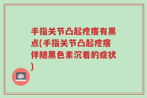 手指关节凸起疙瘩有黑点(手指关节凸起疙瘩伴随黑色素沉着的症状)-第1张图片-超越 手指关节凸起疙瘩有黑点(手指关节凸起疙瘩伴随黑色素沉着的症状)-第1张图片-超越