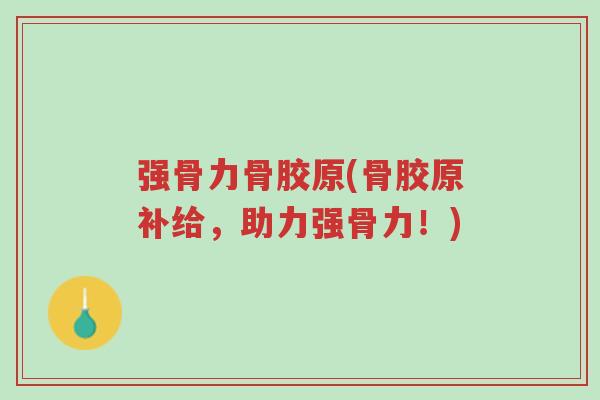 强骨力骨胶原(骨胶原补给，助力强骨力！)-第1张图片-超越