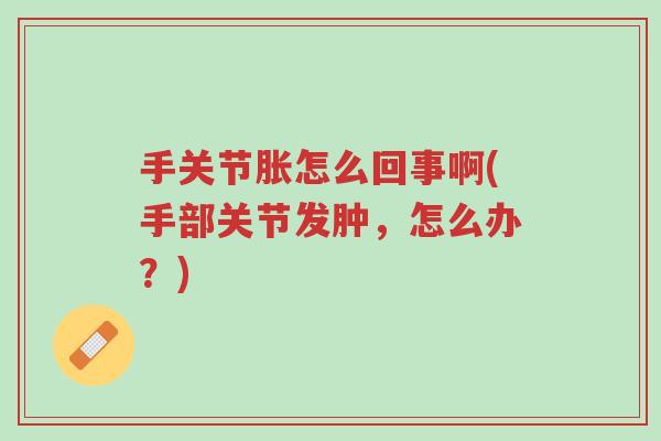 手关节胀怎么回事啊(手部关节发肿,怎么办?)-第1张图片-超越 手关节胀怎么回事啊(手部关节发肿,怎么办?)-第1张图片-超越