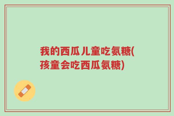 我的西瓜儿童吃氨糖(孩童会吃西瓜氨糖)-第1张图片-超越 我的西瓜儿童吃氨糖(孩童会吃西瓜氨糖)-第1张图片-超越