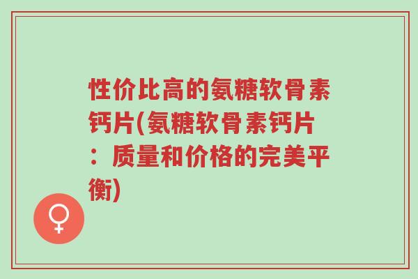 性价比高的氨糖软骨素钙片(氨糖软骨素钙片:质量和价格的完美平衡)-第1张图片-超越 性价比高的氨糖软骨素钙片(氨糖软骨素钙片:质量和价格的完美平衡)-第1张图片-超越