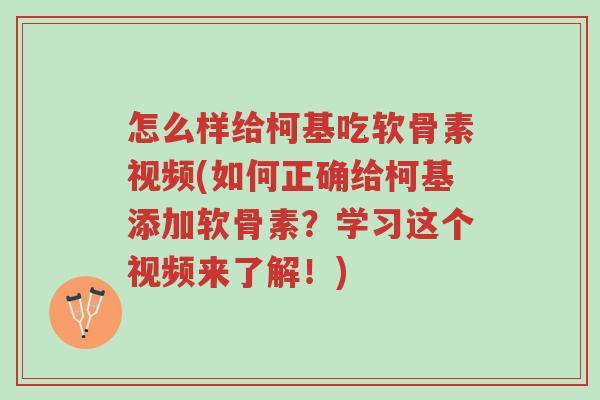 怎么样给柯基吃软骨素视频(如何正确给柯基添加软骨素?学习这个视频来了解!)-第1张图片-超越 怎么样给柯基吃软骨素视频(如何正确给柯基添加软骨素?学习这个视频来了解!)-第1张图片-超越
