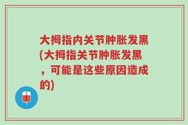 大拇指内关节肿胀发黑(大拇指关节肿胀发黑，可能是这些原因造成的)-第1张图片-超越