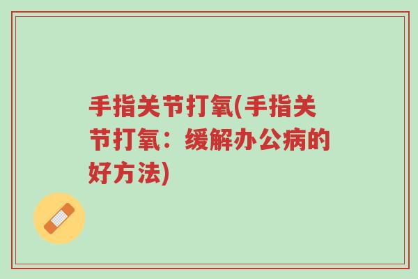 手指关节打氧(手指关节打氧:缓解办公病的好方法)-第1张图片-超越 手指关节打氧(手指关节打氧:缓解办公病的好方法)-第1张图片-超越