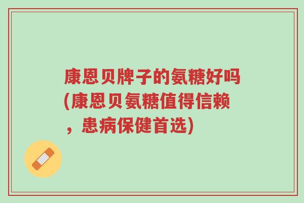 康恩贝牌子的氨糖好吗(康恩贝氨糖值得信赖,患病保健首选)-第1张图片-超越 康恩贝牌子的氨糖好吗(康恩贝氨糖值得信赖,患病保健首选)-第1张图片-超越