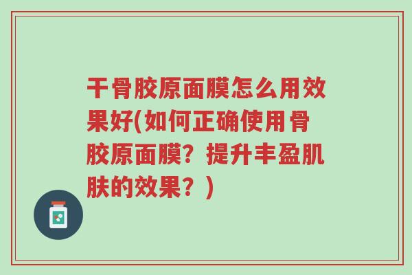 干骨胶原面膜怎么用效果好(如何正确使用骨胶原面膜?提升丰盈肌肤的效果?)-第1张图片-超越 干骨胶原面膜怎么用效果好(如何正确使用骨胶原面膜?提升丰盈肌肤的效果?)-第1张图片-超越