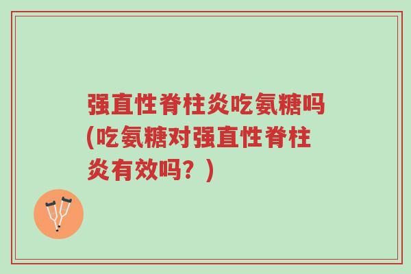 强直性脊柱炎吃氨糖吗(吃氨糖对强直性脊柱炎有效吗？)-第1张图片-超越
