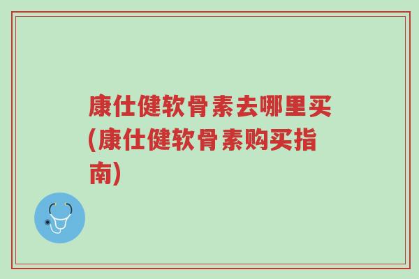 康仕健软骨素去哪里买(康仕健软骨素购买指南)-第1张图片-超越 康仕健软骨素去哪里买(康仕健软骨素购买指南)-第1张图片-超越