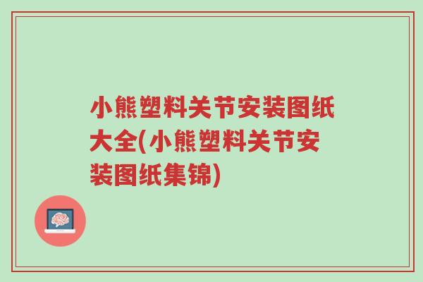 小熊塑料关节安装图纸大全(小熊塑料关节安装图纸集锦)-第1张图片-超越 小熊塑料关节安装图纸大全(小熊塑料关节安装图纸集锦)-第1张图片-超越