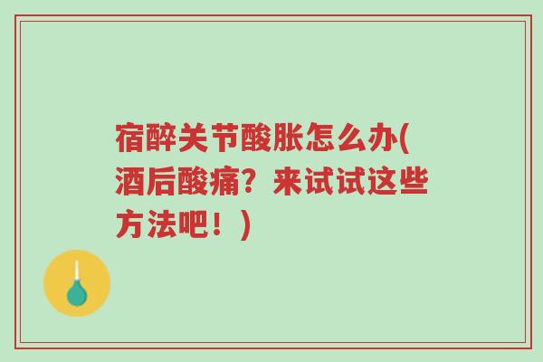 宿醉关节酸胀怎么办(酒后酸痛?来试试这些方法吧!)-第1张图片-超越 宿醉关节酸胀怎么办(酒后酸痛?来试试这些方法吧!)-第1张图片-超越
