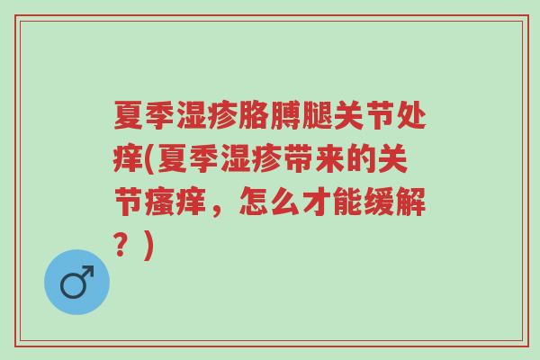 夏季湿疹胳膊腿关节处痒(夏季湿疹带来的关节瘙痒,怎么才能缓解?)-第1张图片-超越 夏季湿疹胳膊腿关节处痒(夏季湿疹带来的关节瘙痒,怎么才能缓解?)-第1张图片-超越