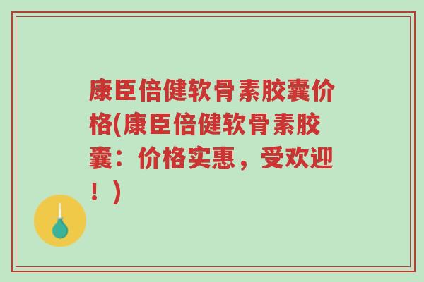 康臣倍健软骨素胶囊价格(康臣倍健软骨素胶囊:价格实惠,受欢迎!)-第1张图片-超越 康臣倍健软骨素胶囊价格(康臣倍健软骨素胶囊:价格实惠,受欢迎!)-第1张图片-超越