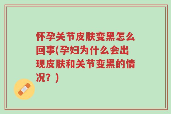 怀孕关节皮肤变黑怎么回事(孕妇为什么会出现皮肤和关节变黑的情况?)-第1张图片-超越 怀孕关节皮肤变黑怎么回事(孕妇为什么会出现皮肤和关节变黑的情况?)-第1张图片-超越