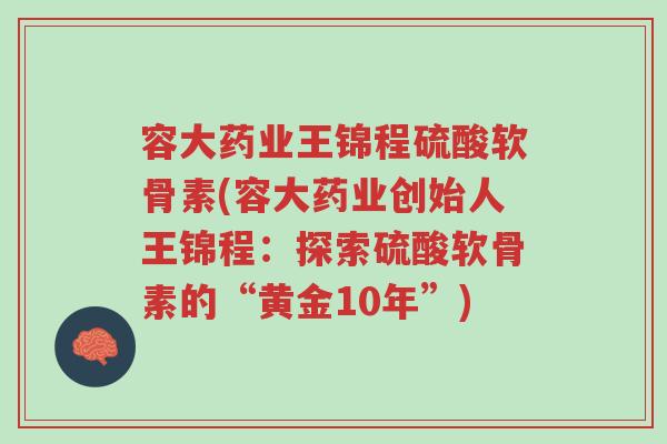 容大药业王锦程硫酸软骨素(容大药业创始人王锦程:探索硫酸软骨素的“黄金10年”)-第1张图片-超越 容大药业王锦程硫酸软骨素(容大药业创始人王锦程:探索硫酸软骨素的“黄金10年”)-第1张图片-超越