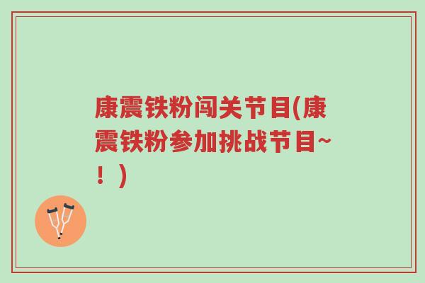 康震铁粉闯关节目(康震铁粉参加挑战节目~!)-第1张图片-超越 康震铁粉闯关节目(康震铁粉参加挑战节目~!)-第1张图片-超越