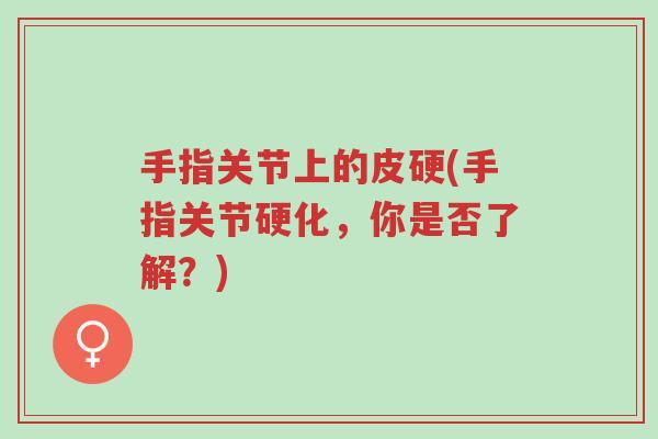 手指关节上的皮硬(手指关节硬化,你是否了解?)-第1张图片-超越 手指关节上的皮硬(手指关节硬化,你是否了解?)-第1张图片-超越